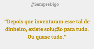 'Depois que inventaram esse tal de dinheiro, existe solução para tudo. Ou quase tudo.'