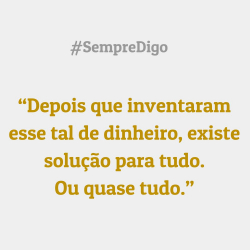 'Depois que inventaram esse tal de dinheiro, existe solução para tudo. Ou quase tudo.'