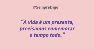'A vida é um presente, precisamos comemorar o tempo todo.'