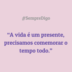 'A vida é um presente, precisamos comemorar o tempo todo.'