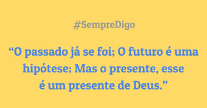 'O passado já se foi; O futuro é uma hipótese; Mas o presente, esse é um presente de Deus.'