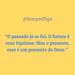 'O passado já se foi; O futuro é uma hipótese; Mas o presente, esse é um presente de Deus.'