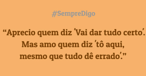 Aprecio quem diz 'Vai dar tudo certo'. Mas amo quem diz 'tô aqui, mesmo que tudo dê errado'.