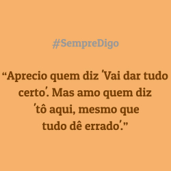 Aprecio quem diz 'Vai dar tudo certo'. Mas amo quem diz 'tô aqui, mesmo que tudo dê errado'.