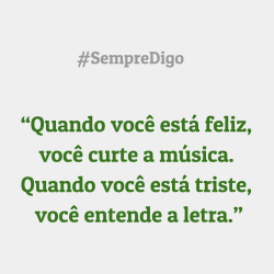 'Quando você está feliz,  você curte a música. Quando você está triste,  você entende a letra."