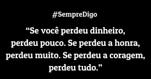 'Se você perdeu dinheiro, perdeu pouco. Se perdeu a honra, perdeu muito. Se perdeu a coragem, perdeu tudo.'