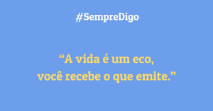 'A vida é um eco, você recebe o que emite.'