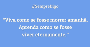 'Viva como se fosse morrer amanhã. Aprenda como se fosse viver eternamente.'
