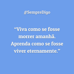 'Viva como se fosse morrer amanhã. Aprenda como se fosse viver eternamente.'