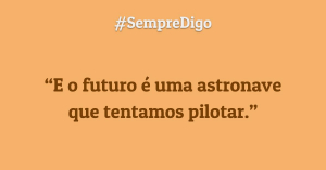 'E o futuro é uma astronave que tentamos pilotar.'