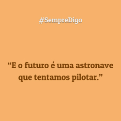 'E o futuro é uma astronave que tentamos pilotar.'