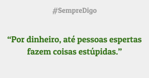 “Por dinheiro, até pessoas espertas fazem coisas estúpidas.”