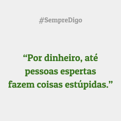 “Por dinheiro, até pessoas espertas fazem coisas estúpidas.”