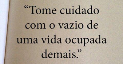 "Tome cuidado com o vazio de uma vida ocupada demais."