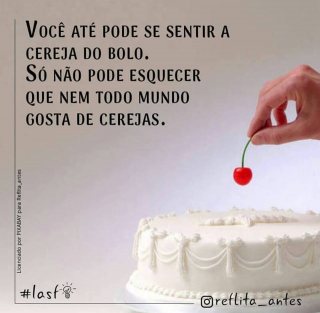 'Você até pode se sentir a cereja do bolo. Só não esquecer que nem todo mundo gosta de cerejas.'