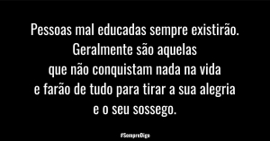 Pessoas mal educadas sempre existirão. Geralmente são aquelas que não conquistam nada na vida e farão de tudo para tirar a sua alegria e o seu sossego