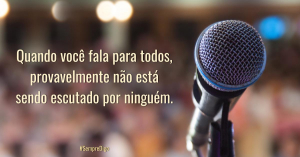Quando você fala para todos, provavelmente não está sendo escutado por ninguém