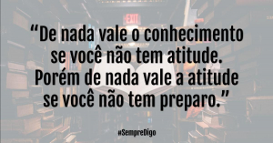 “De nada vale o conhecimento se você não tem atitude. Porém de nada vale a atitude se você tem preparo.”