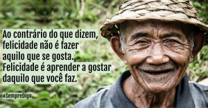 Ao contrário do que dizem, felicidade não é fazer aquilo que se gosta. Felicidade é aprender a gostar daquilo que você faz.