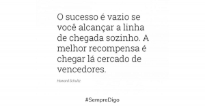 'O sucesso é vazio se você alcança a linha de chegada sozinho. A melhor recompensa é chegar lá cercado de vencedores' - Howard Schultz