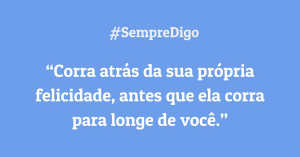 'Corra atrás da sua própria felicidade, antes que ela corra para longe de você.'