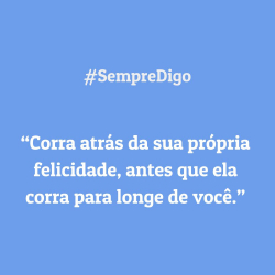 'Corra atrás da sua própria felicidade, antes que ela corra para longe de você.'