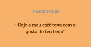 'Hoje o meu café tava com o gosto do teu beijo.'