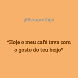 'Hoje o meu café tava com o gosto do teu beijo.'
