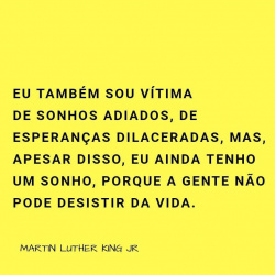 'Eu também sou vítima de sonhos adiados, de esperanças dilaceradas, mas , apesar disso, eu ainda tenho um sonho, porque a gente não pode desistir da vida." Martin Luther King Jr.