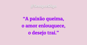 “A paixão queima, o amor enlouquece, o desejo trai.”