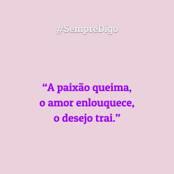 “A paixão queima, o amor enlouquece, o desejo trai.”