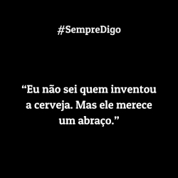 'Eu não sei quem inventou a cerveja. Mas ele merece um abraço."