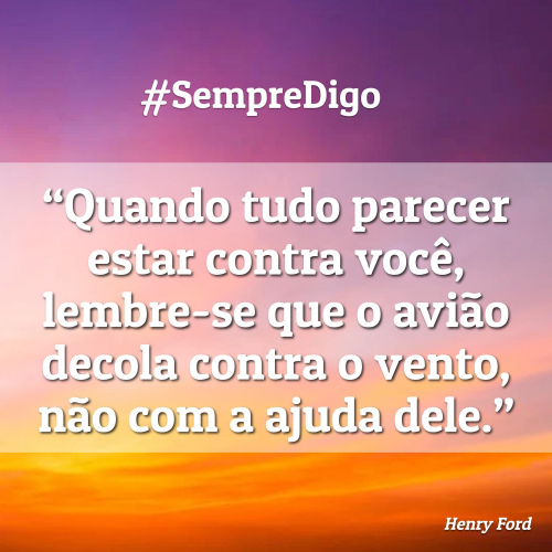 Quando tudo parecer estar contra você, lembre-se que o avião decola contra o vento, não com a ajuda dele.
