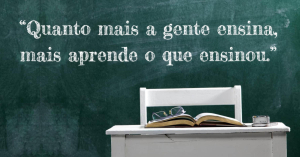 Quanto mais a gente ensina, mais aprende o que ensinou.